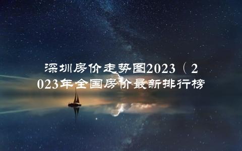 深圳房价走势图2023（2023年全国房价最新排行榜）