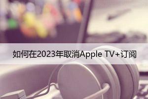 如何在2023年取消Apple TV+订阅