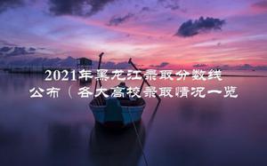 2021年黑龙江录取分数线公布（各大高校录取情况一览）